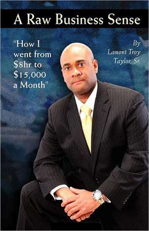 A Raw Business Sense: How I Went from $8hr to $15k a Month de Lamont Troy Taylor Sr