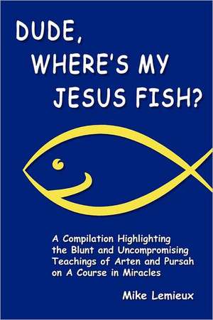 Dude, Where's My Jesus Fish?: A Compilation Highlighting the Blunt and Uncompromising Teachings of Arten and Pursah on a Course in Miracles de Mike LeMieux