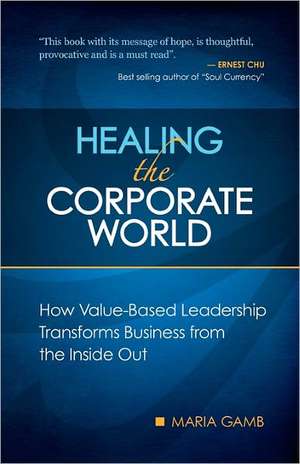 Healing the Corporate World: How Value-Based Leadership Transforms Business from the Inside Out de Maria Gamb