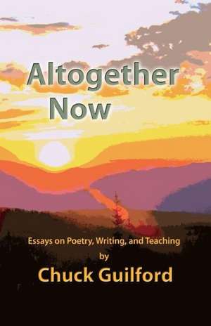 Altogether Now: Essays on Poetry, Writing, and Teaching de Chuck Guilford