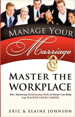 Manage Your Marriage Master the Workplace: How Mastering Relationship Skills at Home Can Help You Master Your Career de Eric &. Elaine Johnson