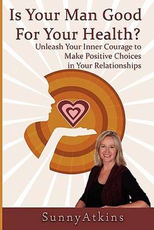 Is Your Man Good for Your Health?: Unleash Your Inner Courage to Make Positive Choices in Your Relationships. de Sunny Atkins