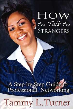 How to Talk to Strangers a Step-By-Step Guide to Professional Networking de Tammy L. Turner