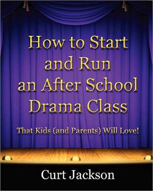 How to Start and Run an After School Drama Class: That Kids (and Parents) Will Love! de Curt Jackson