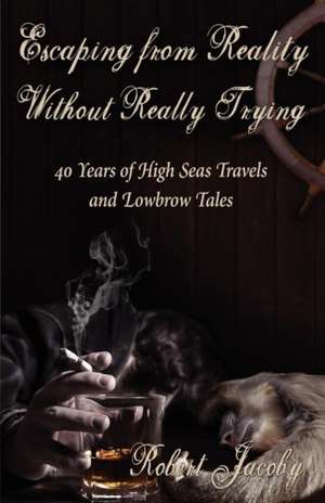 Escaping from Reality Without Really Trying: 40 Years of High Seas Travels and Lowbrow Tales de Robert Jacoby