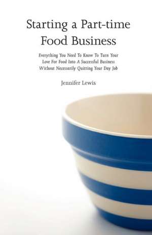 Starting a Part-Time Food Business: Everything You Need to Know to Turn Your Love for Food Into a Successful Business Without Necessarily Quitting You de Jennifer Lewis