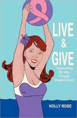 Live and Give: Facebooking My Way Through Breast Cancer de Mrs Holly Rose