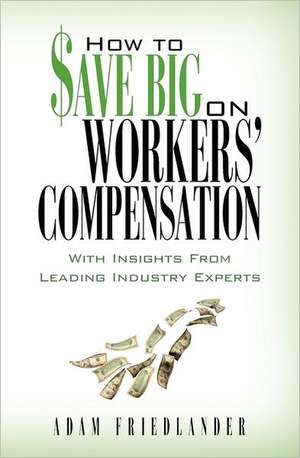 How to Save Big on Workers' Compensation: With Insights from Leading Industry Experts de Adam Friedlander