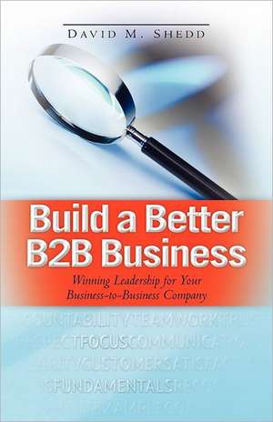 Build a Better B2B Business: Winning Leadership for Your Business - To - Business Company de David M. Shedd