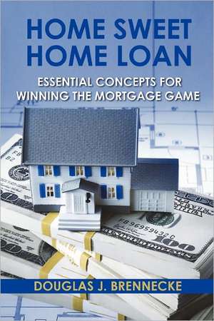 Home Sweet Home Loan: Essential Concepts for Winning the Mortgage Game de Douglas J. Brennecke