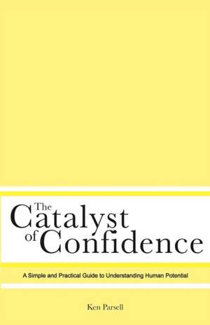 The Catalyst of Confidence: A Simple and Practical Guide to Understanding Human Potential de Ken Parsell