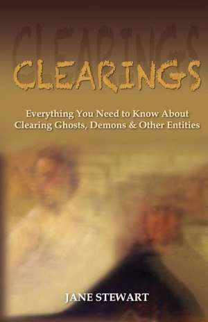 Clearings: Everything You Need to Know about Clearing Ghosts, Demons & Other Entities de Jane Stewart