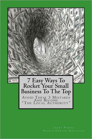 7 Easy Ways to Rocket Your Small Business to the Top: Avoid These 3 Mistakes and Become the Local Authority for Your Business Niche! de Jerry Pierce