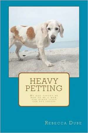 Heavy Petting: My Dog Taught Me How to Be a Mom, and Other Tales for Pet Lovers de Rebecca Dube