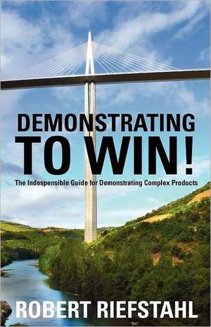 Demonstrating to Win!: The Indispensable Guide for Demonstrating Complex Products de Robert Riefstahl