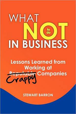 What Not to Do in Business: Lessons Learned from Working at Crappy Companies de MR Stewart Barron