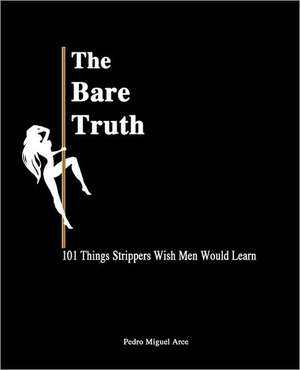 The Bare Truth: 101 Things Strippers Wish Men Would Learn de Pedro Miguel Arce