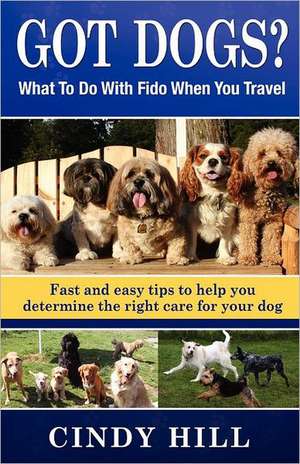 Got Dogs? What to Do with Fido When You Travel: Should You Bring Fido with You? Leave Fido at Home with a Pet Sitter? Take Fido to a Pet Spa, Dog Ranc de Cindy J. Hill