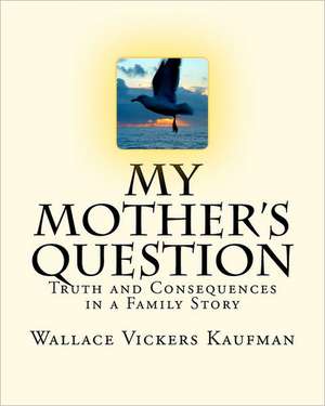 My Mother's Question: Truth and Consequences in a Family's Story de Wallace Vickers Kaufman