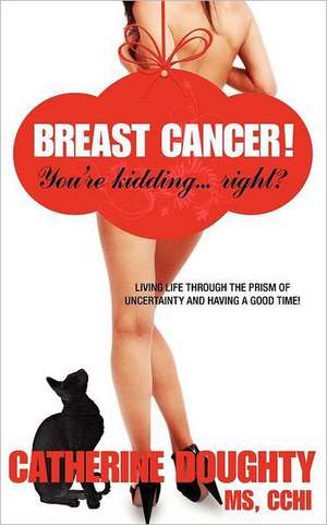 Breast Cancer! You're Kidding... Right? Living Life Through the Prism of Uncertainty and Having a Good Time!: A Guide to Purpose Driven Speech de Catherine Doughty