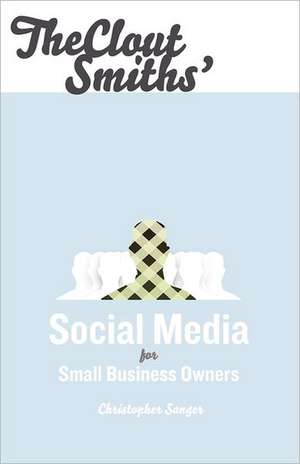 The Clout Smiths' Social Media for Small Business Owners: A Story of Faith, Choice and the Sovereignty of God de Christopher S. Sanger