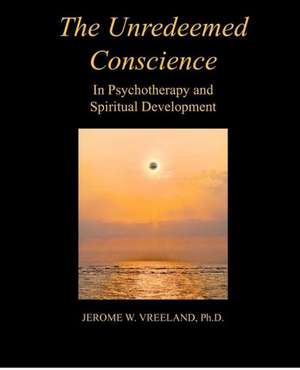 The Unredeemed Conscience: In Psychotherapy and Spiritual Development de Jerome W. Vreeland Ph. D.