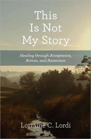 This Is Not My Story: Healing Through Acceptance, Action, and Ascension de Lorraine C. Lordi