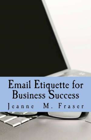 Email Etiquette for Business Success: Use Emotional Intelligence to Communicate Effectively in the Business World de Jeanne M. Fraser