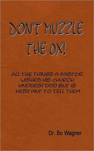 Don't Muzzle the Ox!: All the Things That a Pastor Wishes His Church Understood But Is Hesitant to Tell Them de Bo Wagner