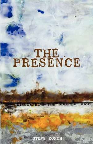 The Presence: Discovering the God You Know de Steve Korch