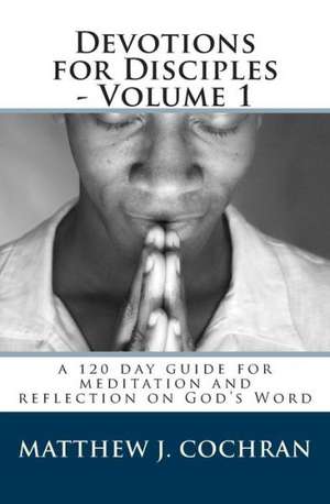 Devotions for Disciples - Volume 1: A 120 Day Guide for Meditation and Reflection on God's Word de Matthew J. Cochran