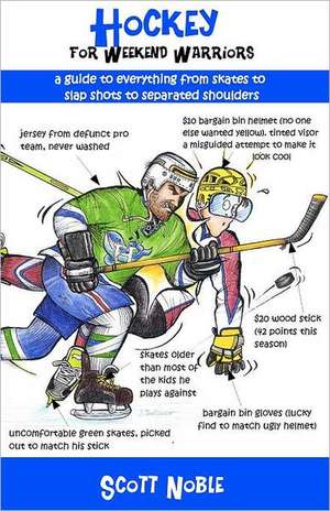 Hockey for Weekend Warriors: A Guide to Everything from Skates to Slap Shots to Separated Shoulders de Scott Noble