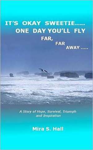 It's Okay Sweetie..... One Day You'll Fly Far, Far Away.....: One Immigrant's Story of Abuse, Hope, Survival, Triumph and Inspiration de Mira S. Hall