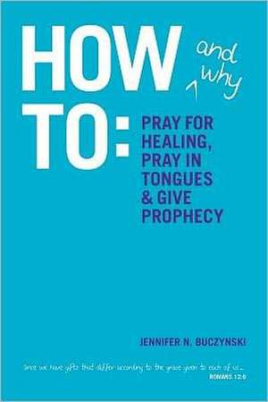 How & Why to Pray for Healing, Pray in Tongues & Give Prophecy: A History and Defense of the Holy Bible de Jennifer N. Buczynski