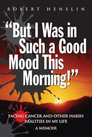 But I Was in Such a Good Mood This Morning: Facing Cancer and Other Harsh Realities in My Life de MR Robert a. Henslin