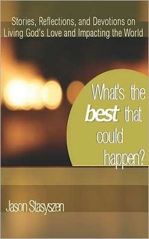 What's the Best That Could Happen?: Stories, Reflections, and Devotions on Living God's Love and Impacting the World de Jason Stasyszen