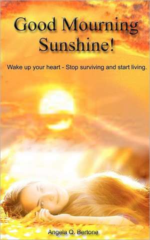 Good Mourning Sunshine: Wake Up Your Heart - Stop Surviving Start Living de Angela Q. Bertone