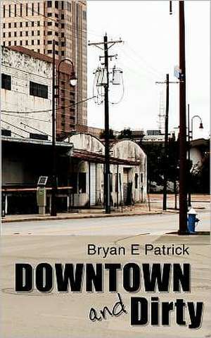 Downtown and Dirty: If Fear Wasn't a Factor, What Would You Do? de Bryan E. Patrick