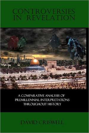 Controversies in Revelation: A Comparative Analysis of Premillennial Interpretation de David Criswell Ph. D.