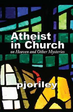 Atheist in Church -- On Heaven and Other Mysteries de Pjo Riley