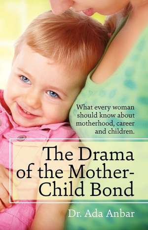 The Drama of the Mother-Child Bond: What Every Woman Should Know about Motherhood, Career and Children. de Ada Anbar