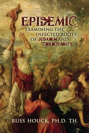 Epidemic Examining the Infected Roots of Judaism and Christianity de Russ Houck