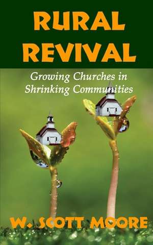 Rural Revival: Growing Churches in Shrinking Communities de W. Scott Moore