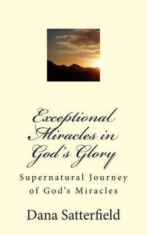 Exceptional Miracles in God's Glory de MS Dana Satterfield