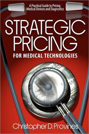 Strategic Pricing for Medical Technologies: A Practical Guide to Pricing Medical Devices & Diagnostics de MR Christopher D. Provines