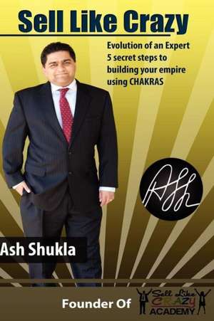 Sell Like Crazy: Evolution of an Expert 5 Secret Steps to Building Your Empire Using Chakras de Ash H. Shukla