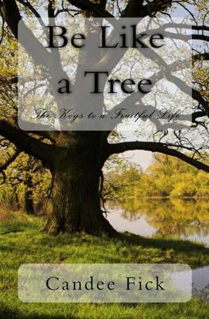 Be Like a Tree: The Keys to a Fruitful Life de Candee Fick