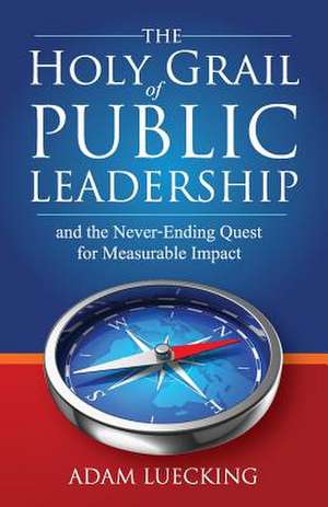 The Holy Grail of Public Leadership de Adam W. Luecking