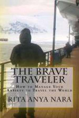 The Brave Traveler: How to Manage Your Anxiety to Travel the World de Rita Anya Nara