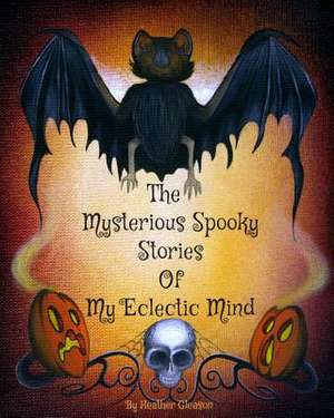 The Mysterious Spooky Stories of My Eclectic Mind de Heather Gleason